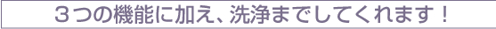 3つの機能に比べ、洗浄までしてくれます！